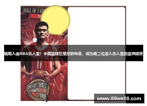 姚明入选NBA名人堂！中国篮球巨星终获殊荣，成为第二位进入名人堂的亚洲球员